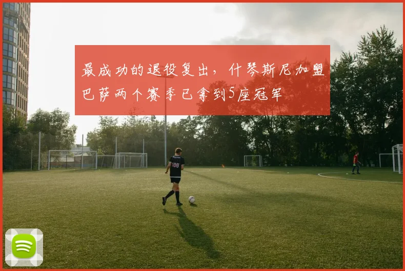 最成功的退役复出，什琴斯尼加盟巴萨两个赛季已拿到5座冠军