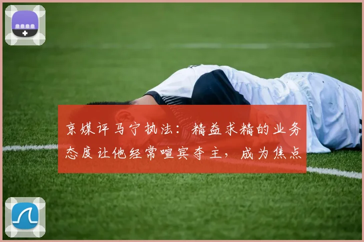 京媒评马宁执法：精益求精的业务态度让他经常喧宾夺主，成为焦点
