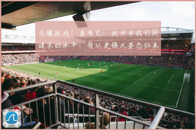 无缘欧战！查洛巴：这并非我们所追求的水平，将以更强大姿态归来