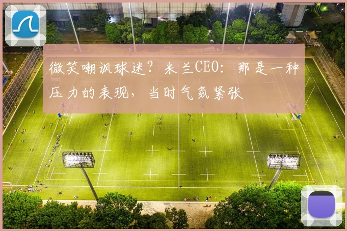 微笑嘲讽球迷？米兰CEO：那是一种压力的表现，当时气氛紧张