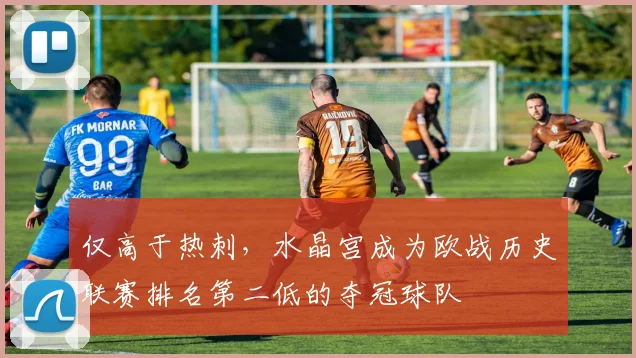 仅高于热刺，水晶宫成为欧战历史联赛排名第二低的夺冠球队